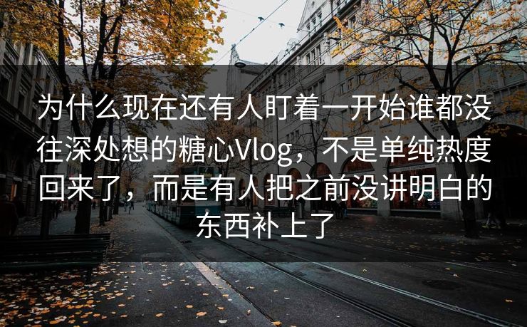 为什么现在还有人盯着一开始谁都没往深处想的糖心Vlog,不是单纯热度回来了,而是有人把之前没讲明白的东西补上了 为什么现在还有人盯着一开始谁都没往深处想的糖心Vlog,不是单纯热度回来了,而是有人把之前没讲明白的东西补上了