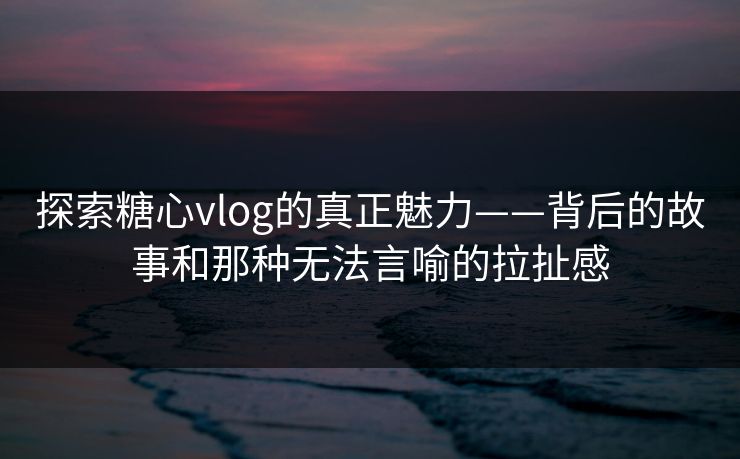 探索糖心vlog的真正魅力——背后的故事和那种无法言喻的拉扯感 探索糖心vlog的真正魅力——背后的故事和那种无法言喻的拉扯感