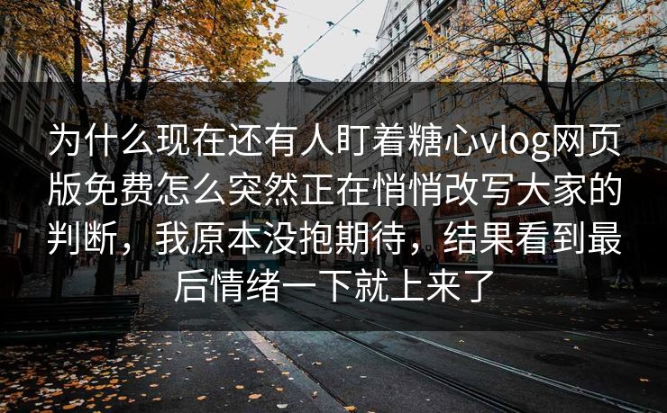 为什么现在还有人盯着糖心vlog网页版免费怎么突然正在悄悄改写大家的判断,我原本没抱期待,结果看到最后情绪一下就上来了 为什么现在还有人盯着糖心vlog网页版免费怎么突然正在悄悄改写大家的判断,我原本没抱期待,结果看到最后情绪一下就上来了