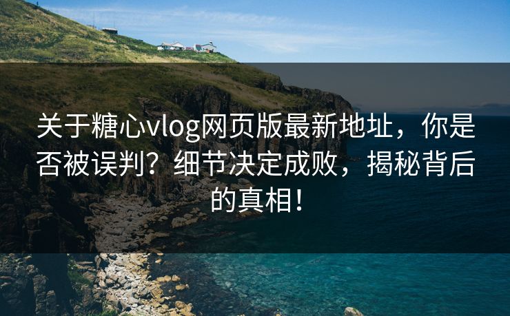 关于糖心vlog网页版最新地址,你是否被误判?细节决定成败,揭秘背后的真相! 关于糖心vlog网页版最新地址,你是否被误判?细节决定成败,揭秘背后的真相!