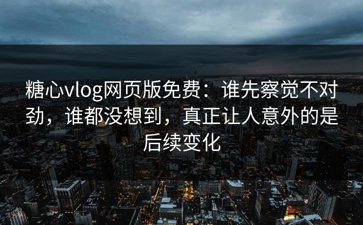 糖心vlog网页版免费:谁先察觉不对劲,谁都没想到,真正让人意外的是后续变化 糖心vlog网页版免费:谁先察觉不对劲,谁都没想到,真正让人意外的是后续变化