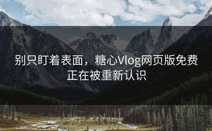 别只盯着表面,糖心Vlog网页版免费正在被重新认识 别只盯着表面,糖心Vlog网页版免费正在被重新认识