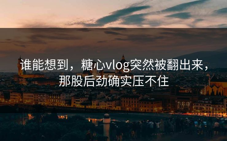 谁能想到,糖心vlog突然被翻出来,那股后劲确实压不住 谁能想到,糖心vlog突然被翻出来,那股后劲确实压不住