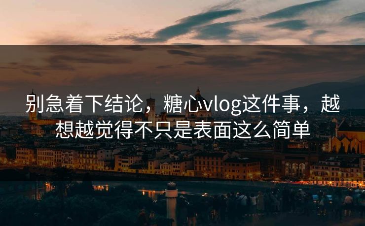 别急着下结论,糖心vlog这件事,越想越觉得不只是表面这么简单 别急着下结论,糖心vlog这件事,越想越觉得不只是表面这么简单