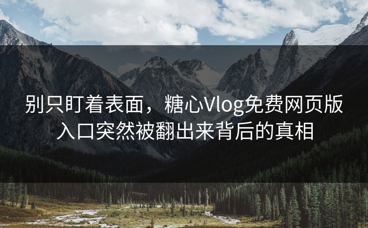 别只盯着表面，糖心Vlog免费网页版入口突然被翻出来背后的真相