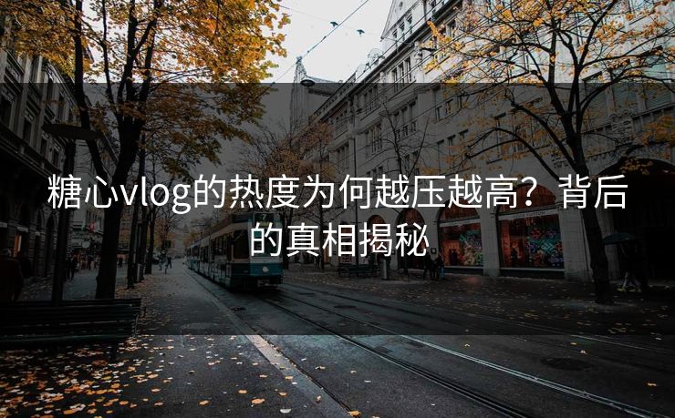 糖心vlog的热度为何越压越高?背后的真相揭秘 糖心vlog的热度为何越压越高?背后的真相揭秘