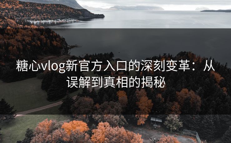糖心vlog新官方入口的深刻变革：从误解到真相的揭秘