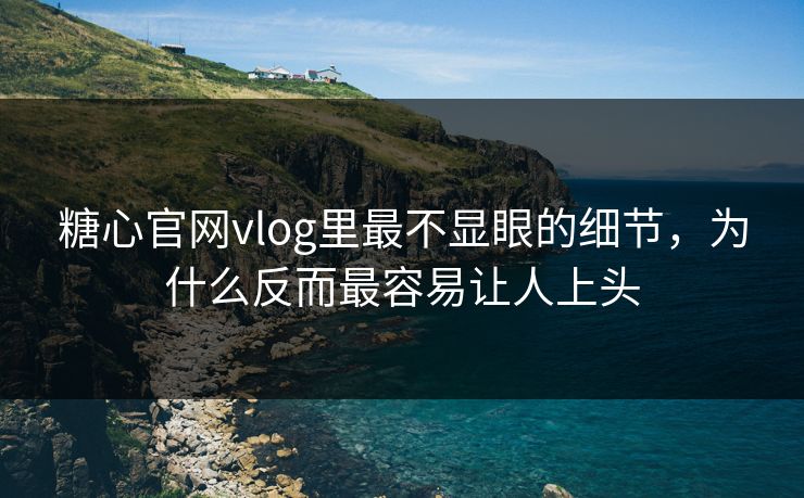糖心官网vlog里最不显眼的细节，为什么反而最容易让人上头