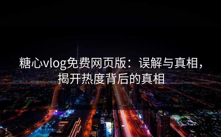 糖心vlog免费网页版：误解与真相，揭开热度背后的真相