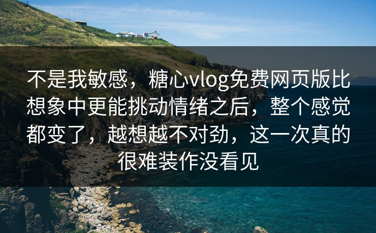 不是我敏感，糖心vlog免费网页版比想象中更能挑动情绪之后，整个感觉都变了，越想越不对劲，这一次真的很难装作没看见