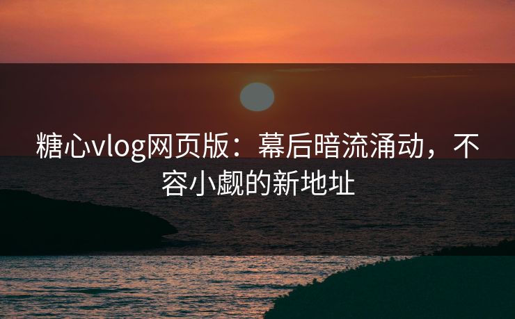 糖心vlog网页版：幕后暗流涌动，不容小觑的新地址