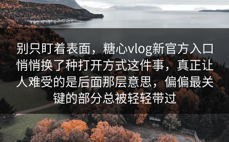 别只盯着表面,糖心vlog新官方入口悄悄换了种打开方式这件事,真正让人难受的是后面那层意思,偏偏最关键的部分总被轻轻带过 别只盯着表面,糖心vlog新官方入口悄悄换了种打开方式这件事,真正让人难受的是后面那层意思,偏偏最关键的部分总被轻轻带过