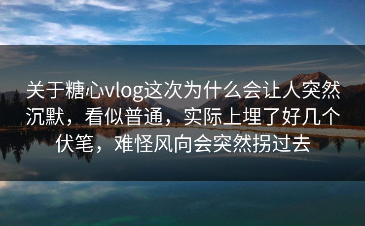 关于糖心vlog这次为什么会让人突然沉默，看似普通，实际上埋了好几个伏笔，难怪风向会突然拐过去