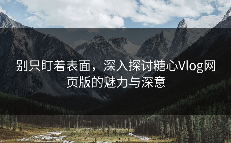 别只盯着表面，深入探讨糖心Vlog网页版的魅力与深意