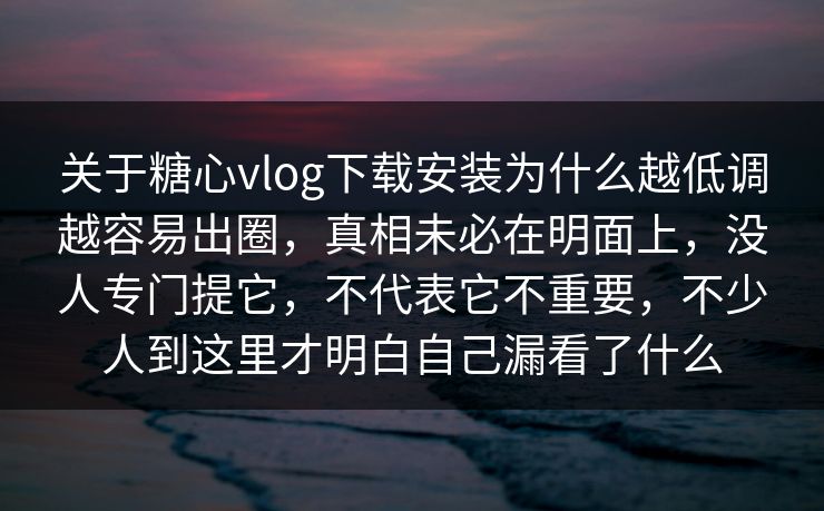 关于糖心vlog下载安装为什么越低调越容易出圈，真相未必在明面上，没人专门提它，不代表它不重要，不少人到这里才明白自己漏看了什么