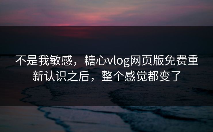 不是我敏感，糖心vlog网页版免费重新认识之后，整个感觉都变了