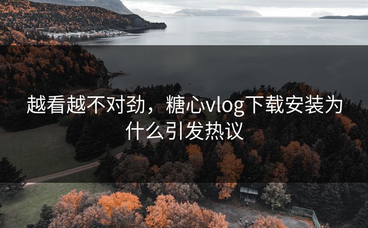 越看越不对劲，糖心vlog下载安装为什么引发热议