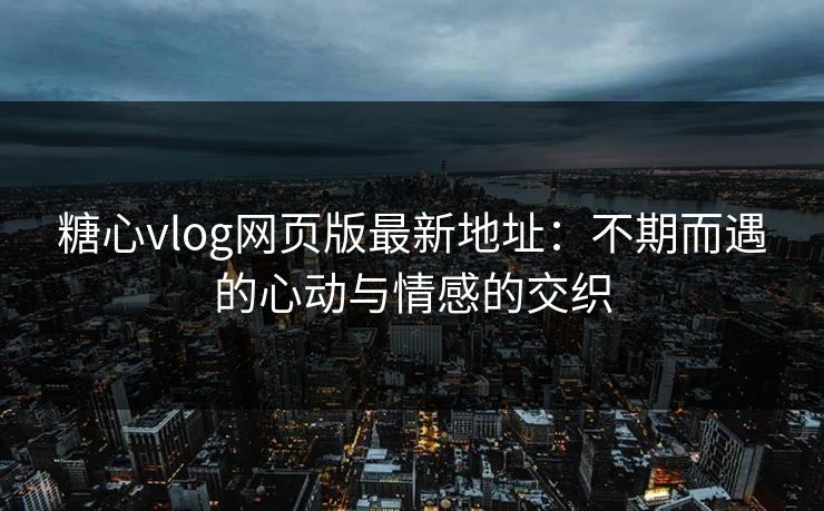 糖心vlog网页版最新地址：不期而遇的心动与情感的交织