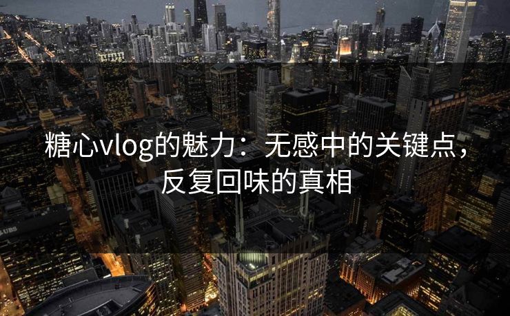 糖心vlog的魅力：无感中的关键点，反复回味的真相