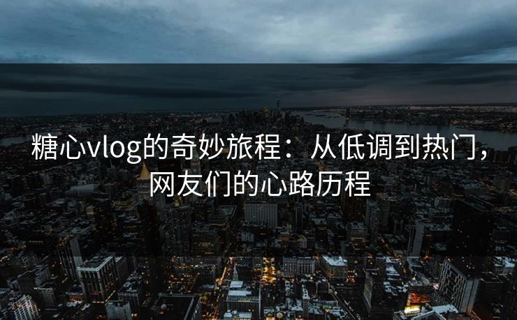糖心vlog的奇妙旅程：从低调到热门，网友们的心路历程