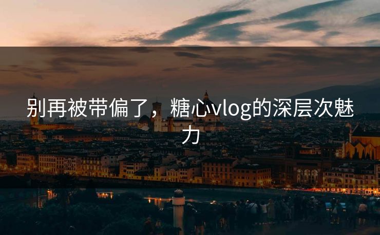 别再被带偏了，糖心vlog的深层次魅力