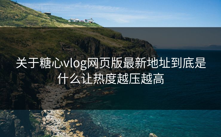关于糖心vlog网页版最新地址到底是什么让热度越压越高