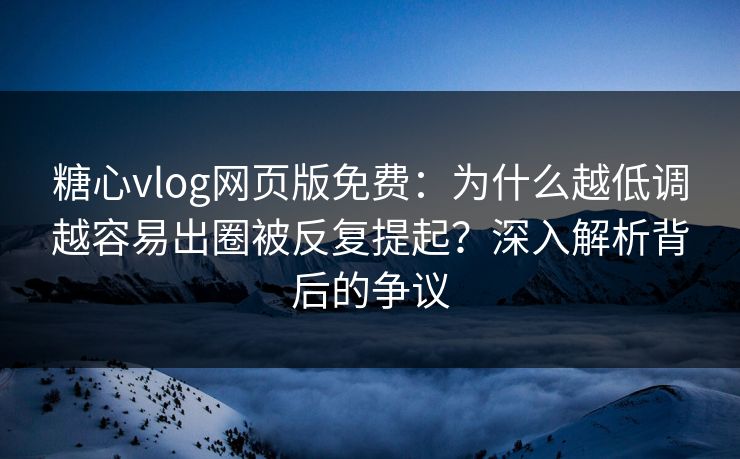 糖心vlog网页版免费：为什么越低调越容易出圈被反复提起？深入解析背后的争议