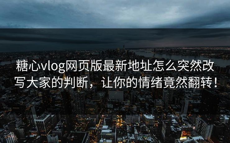 糖心vlog网页版最新地址怎么突然改写大家的判断，让你的情绪竟然翻转！