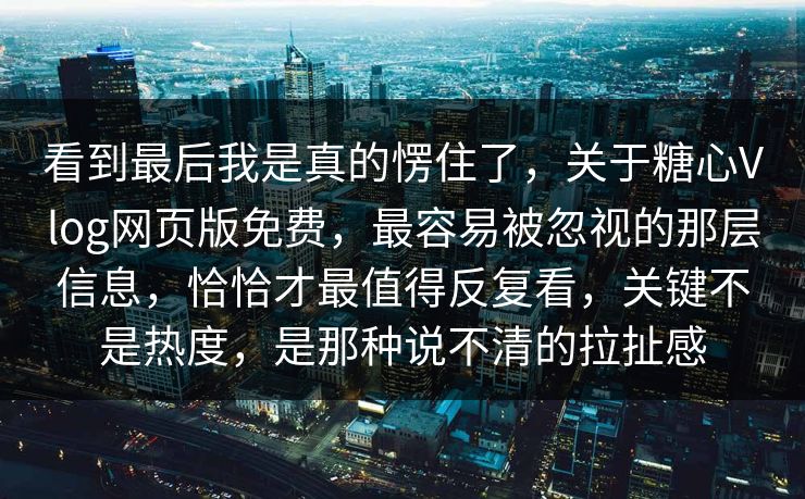 看到最后我是真的愣住了，关于糖心Vlog网页版免费，最容易被忽视的那层信息，恰恰才最值得反复看，关键不是热度，是那种说不清的拉扯感