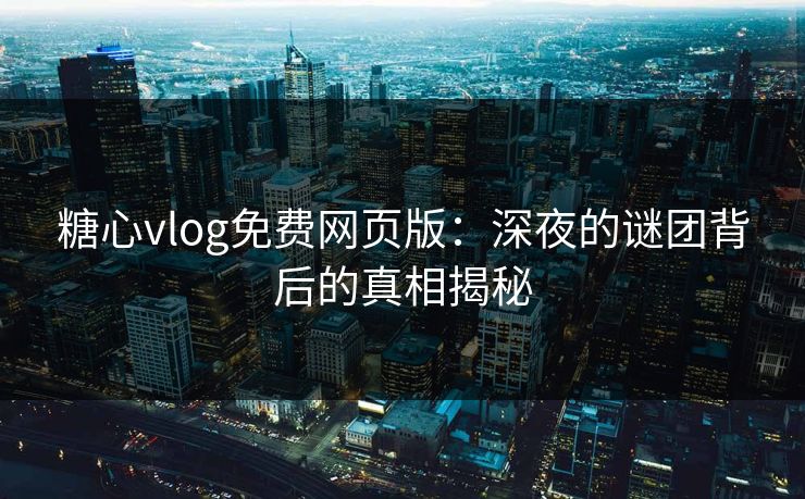 糖心vlog免费网页版：深夜的谜团背后的真相揭秘