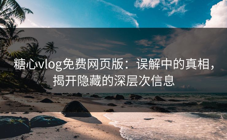 糖心vlog免费网页版：误解中的真相，揭开隐藏的深层次信息