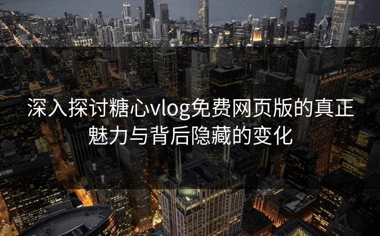 深入探讨糖心vlog免费网页版的真正魅力与背后隐藏的变化