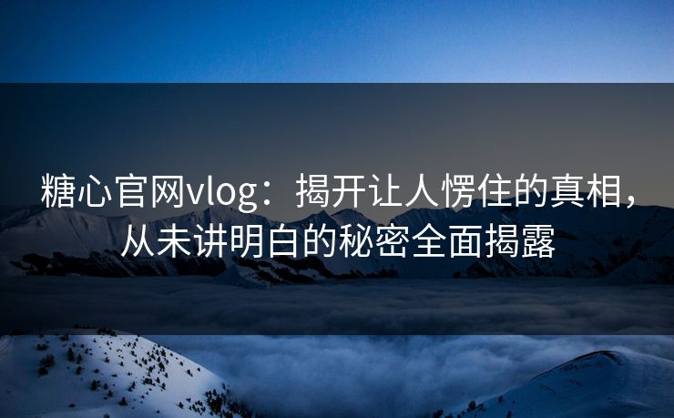 糖心官网vlog：揭开让人愣住的真相，从未讲明白的秘密全面揭露