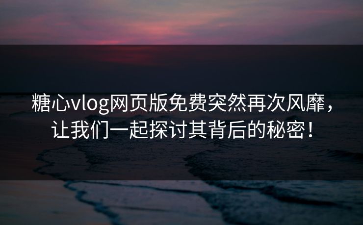 糖心vlog网页版免费突然再次风靡，让我们一起探讨其背后的秘密！