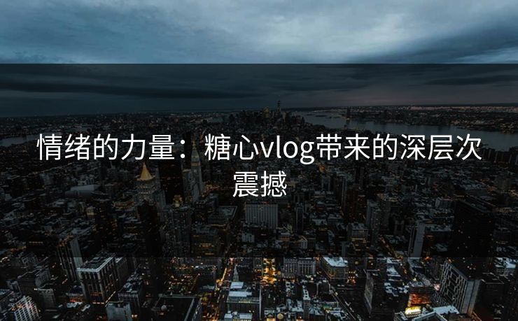 情绪的力量：糖心vlog带来的深层次震撼