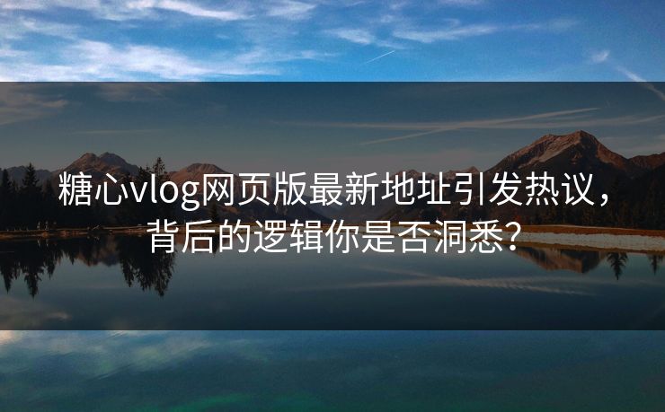 糖心vlog网页版最新地址引发热议，背后的逻辑你是否洞悉？