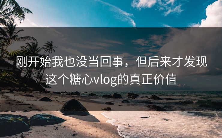 刚开始我也没当回事，但后来才发现这个糖心vlog的真正价值