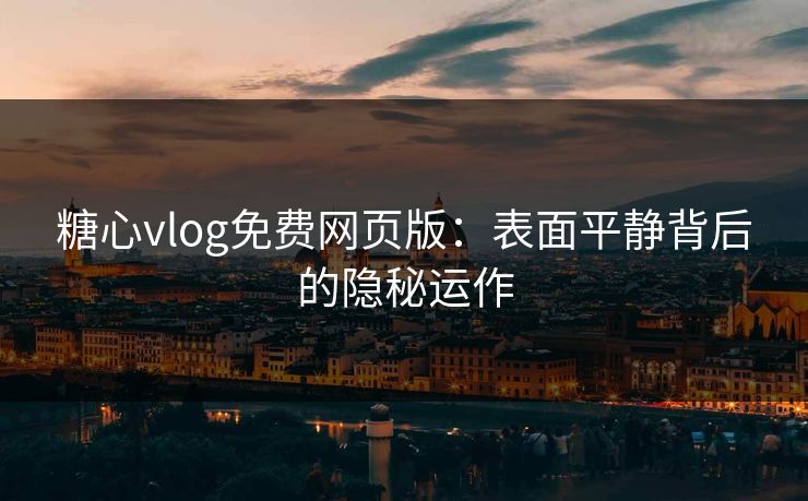 糖心vlog免费网页版：表面平静背后的隐秘运作