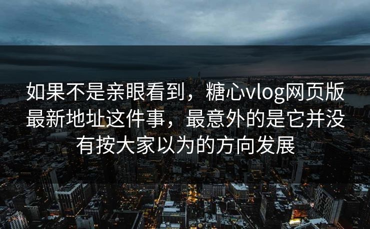 如果不是亲眼看到，糖心vlog网页版最新地址这件事，最意外的是它并没有按大家以为的方向发展