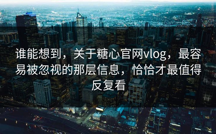 谁能想到,关于糖心官网vlog,最容易被忽视的那层信息,恰恰才最值得反复看 谁能想到,关于糖心官网vlog,最容易被忽视的那层信息,恰恰才最值得反复看