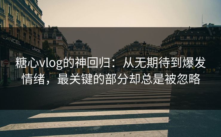 糖心vlog的神回归:从无期待到爆发情绪,最关键的部分却总是被忽略 糖心vlog的神回归:从无期待到爆发情绪,最关键的部分却总是被忽略