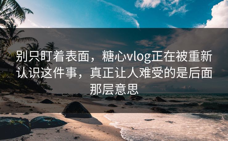 别只盯着表面,糖心vlog正在被重新认识这件事,真正让人难受的是后面那层意思 别只盯着表面,糖心vlog正在被重新认识这件事,真正让人难受的是后面那层意思