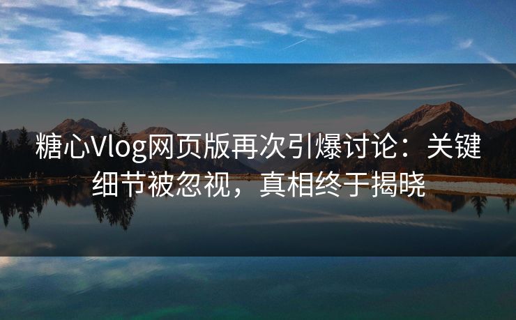 糖心Vlog网页版再次引爆讨论:关键细节被忽视,真相终于揭晓 糖心Vlog网页版再次引爆讨论:关键细节被忽视,真相终于揭晓
