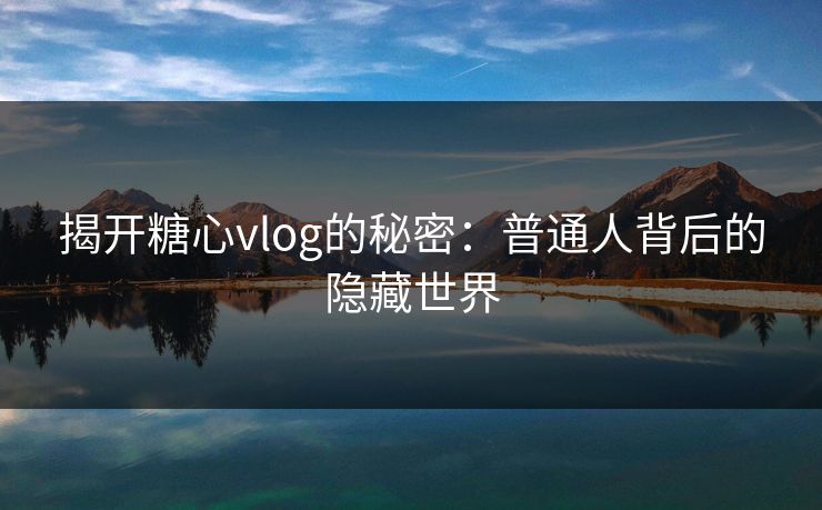 揭开糖心vlog的秘密:普通人背后的隐藏世界 揭开糖心vlog的秘密:普通人背后的隐藏世界