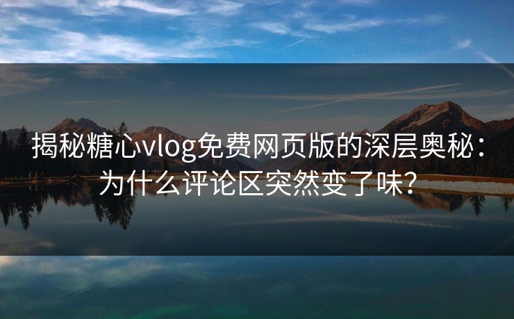 揭秘糖心vlog免费网页版的深层奥秘：为什么评论区突然变了味？