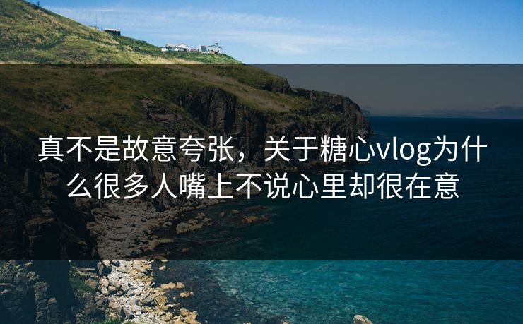 真不是故意夸张,关于糖心vlog为什么很多人嘴上不说心里却很在意 真不是故意夸张,关于糖心vlog为什么很多人嘴上不说心里却很在意