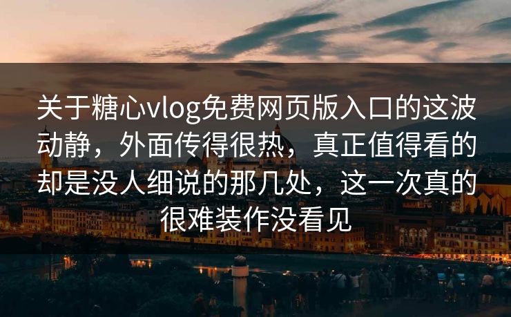 关于糖心vlog免费网页版入口的这波动静,外面传得很热,真正值得看的却是没人细说的那几处,这一次真的很难装作没看见 关于糖心vlog免费网页版入口的这波动静,外面传得很热,真正值得看的却是没人细说的那几处,这一次真的很难装作没看见