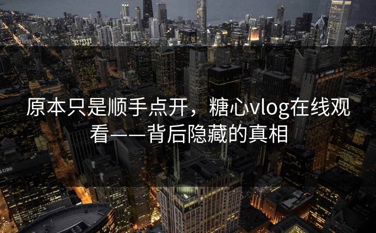 原本只是顺手点开,糖心vlog在线观看——背后隐藏的真相 原本只是顺手点开,糖心vlog在线观看——背后隐藏的真相