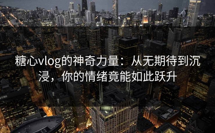 糖心vlog的神奇力量:从无期待到沉浸,你的情绪竟能如此跃升 糖心vlog的神奇力量:从无期待到沉浸,你的情绪竟能如此跃升