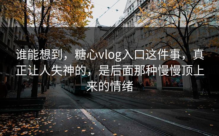 谁能想到，糖心vlog入口这件事，真正让人失神的，是后面那种慢慢顶上来的情绪